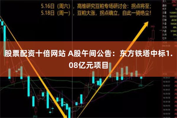 股票配资十倍网站 A股午间公告：东方铁塔中标1.08亿元项目