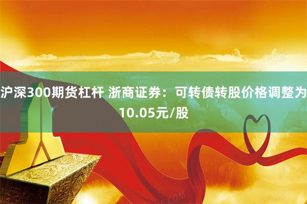 沪深300期货杠杆 浙商证券：可转债转股价格调整为10.05元/股