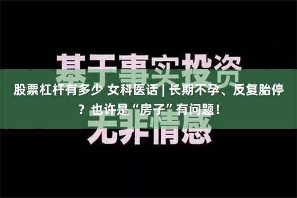 股票杠杆有多少 女科医话 | 长期不孕、反复胎停？也许是“房子”有问题！