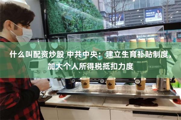 什么叫配资炒股 中共中央：建立生育补贴制度，加大个人所得税抵扣力度