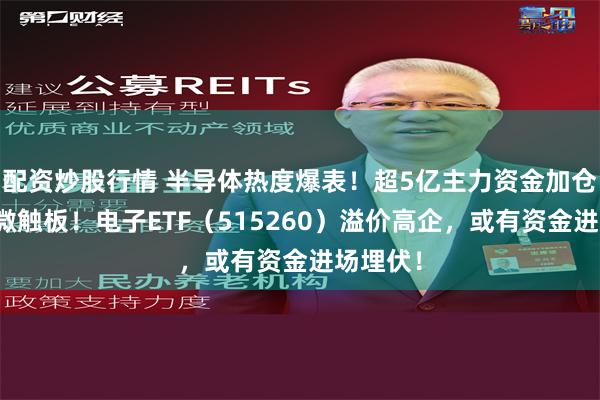 配资炒股行情 半导体热度爆表！超5亿主力资金加仓，士兰微触板！电子ETF（515260）溢价高企，或有资金进场埋伏！