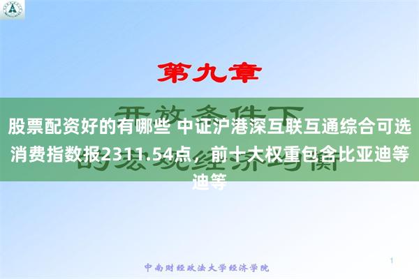 股票配资好的有哪些 中证沪港深互联互通综合可选消费指数报2311.54点，前十大权重包含比亚迪等