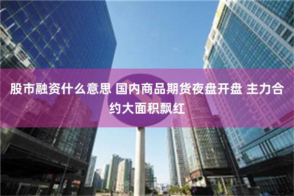 股市融资什么意思 国内商品期货夜盘开盘 主力合约大面积飘红