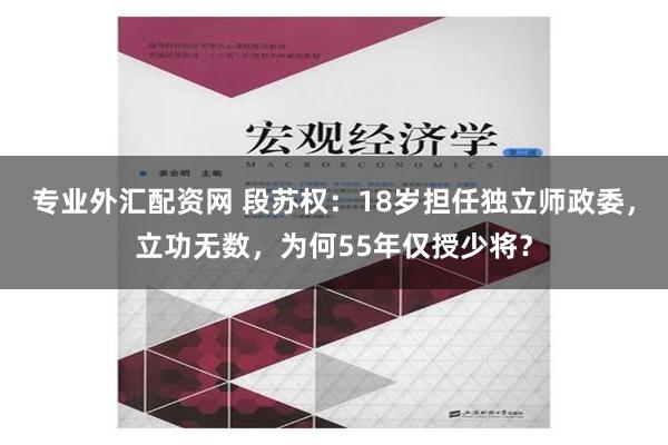 专业外汇配资网 段苏权：18岁担任独立师政委，立功无数，为何55年仅授少将？