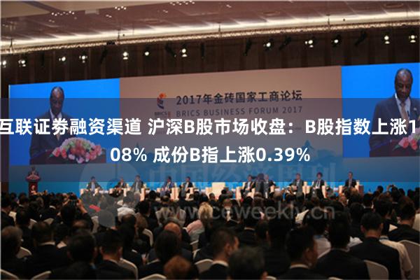 互联证劵融资渠道 沪深B股市场收盘：B股指数上涨1.08% 成份B指上涨0.39%