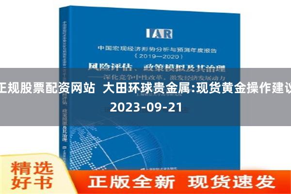 正规股票配资网站  大田环球贵金属:现货黄金操作建议2023-09-21