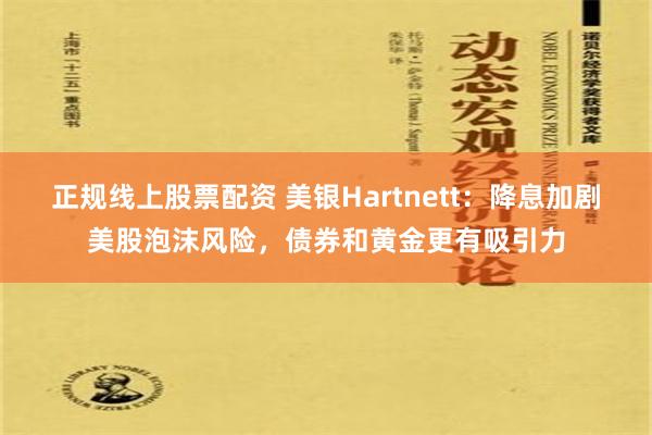 正规线上股票配资 美银Hartnett：降息加剧美股泡沫风险，债券和黄金更有吸引力