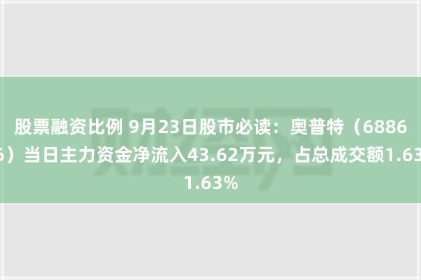 股票融资比例 9月23日股市必读：奥普特（688686）当日主力资金净流入43.62万元，占总成交额1.63%