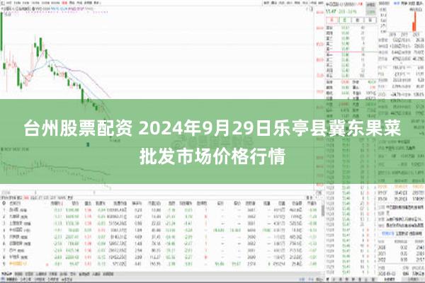 台州股票配资 2024年9月29日乐亭县冀东果菜批发市场价格行情