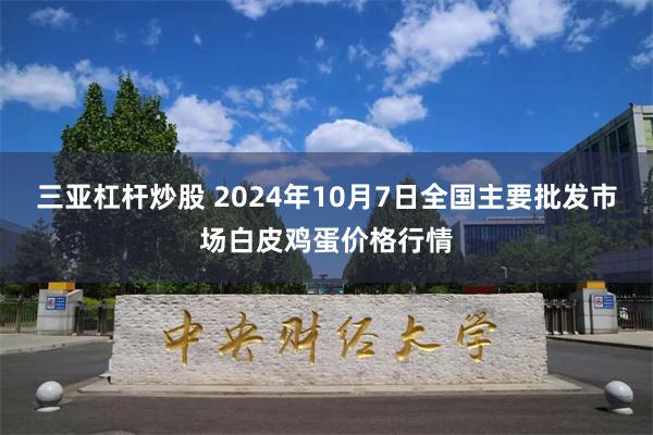 三亚杠杆炒股 2024年10月7日全国主要批发市场白皮鸡蛋价格行情