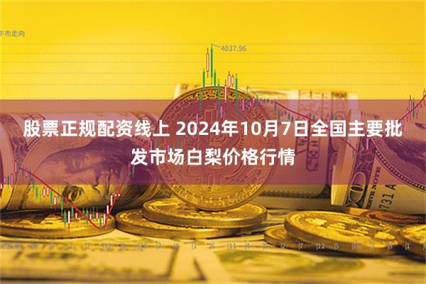 股票正规配资线上 2024年10月7日全国主要批发市场白梨价格行情