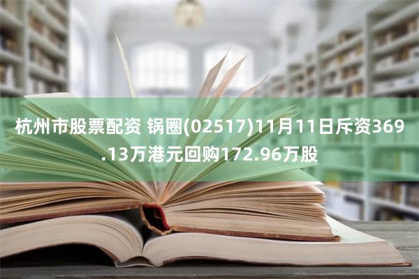 杭州市股票配资 锅圈(02517)11月11日斥资369.13万港元回购172.96万股