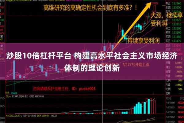 炒股10倍杠杆平台 构建高水平社会主义市场经济体制的理论创新