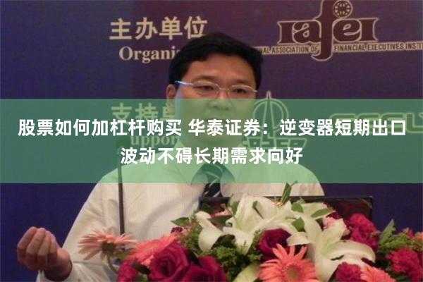 股票如何加杠杆购买 华泰证券：逆变器短期出口波动不碍长期需求向好