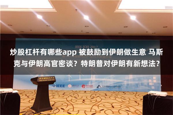 炒股杠杆有哪些app 被鼓励到伊朗做生意 马斯克与伊朗高官密谈？特朗普对伊朗有新想法？