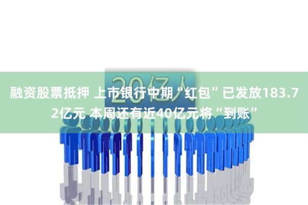 融资股票抵押 上市银行中期“红包”已发放183.72亿元 本周还有近40亿元将“到账”