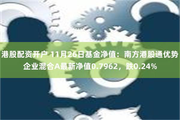 港股配资开户 11月26日基金净值：南方港股通优势企业混合A最新净值0.7962，跌0.24%