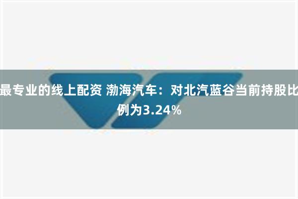 最专业的线上配资 渤海汽车：对北汽蓝谷当前持股比例为3.24%