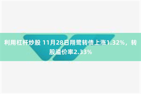 利用杠杆炒股 11月28日翔鹭转债上涨1.32%，转股溢价率2.33%