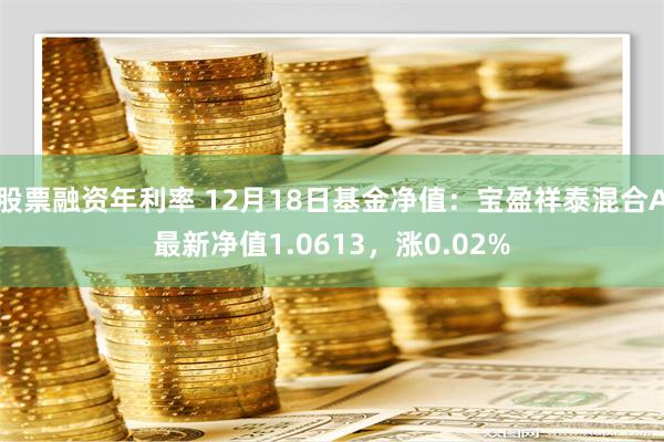 股票融资年利率 12月18日基金净值：宝盈祥泰混合A最新净值1.0613，涨0.02%