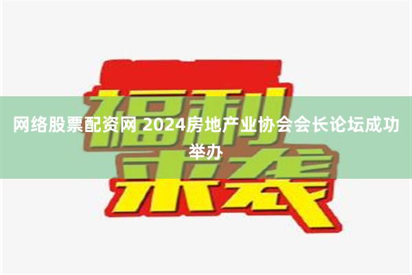 网络股票配资网 2024房地产业协会会长论坛成功举办