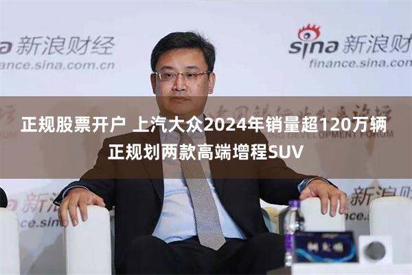 正规股票开户 上汽大众2024年销量超120万辆 正规划两款高端增程SUV