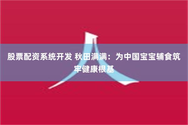 股票配资系统开发 秋田满满：为中国宝宝辅食筑牢健康根基