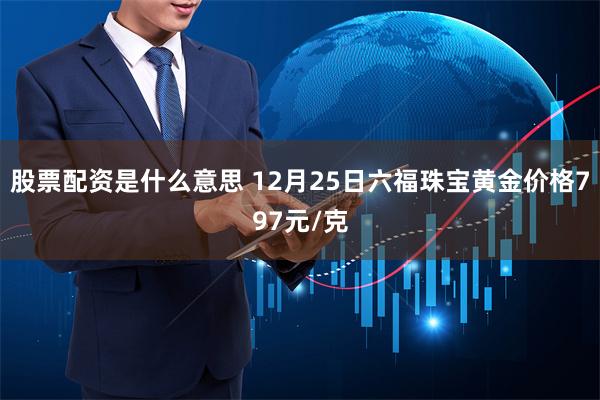 股票配资是什么意思 12月25日六福珠宝黄金价格797元/克