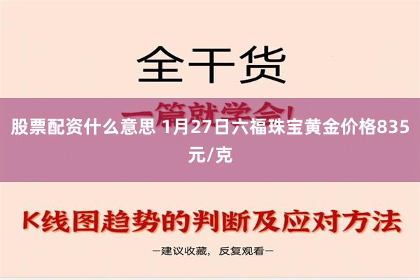 股票配资什么意思 1月27日六福珠宝黄金价格835元/克