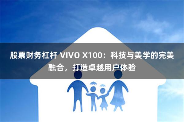 股票财务杠杆 VIVO X100：科技与美学的完美融合，打造卓越用户体验