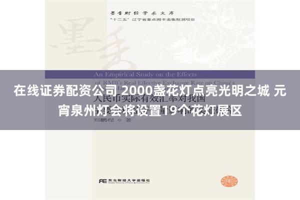 在线证券配资公司 2000盏花灯点亮光明之城 元宵泉州灯会将设置19个花灯展区