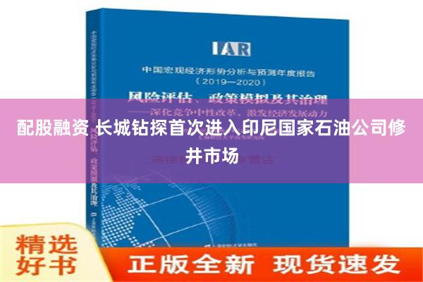 配股融资 长城钻探首次进入印尼国家石油公司修井市场