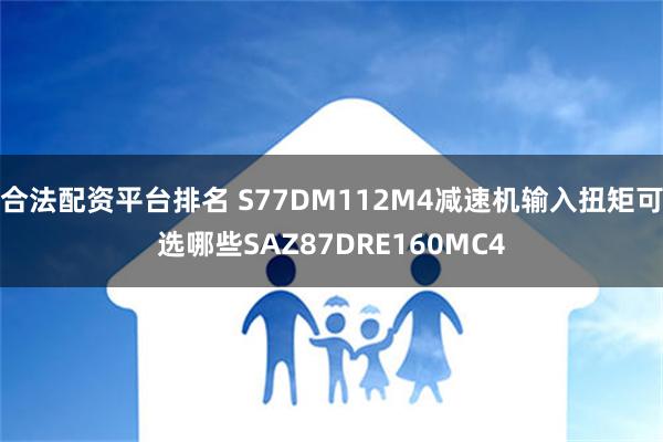 合法配资平台排名 S77DM112M4减速机输入扭矩可选哪些SAZ87DRE160MC4